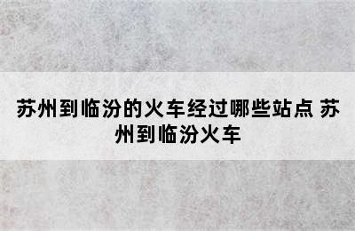 苏州到临汾的火车经过哪些站点 苏州到临汾火车